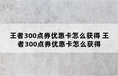 王者300点券优惠卡怎么获得 王者300点券优惠卡怎么获得